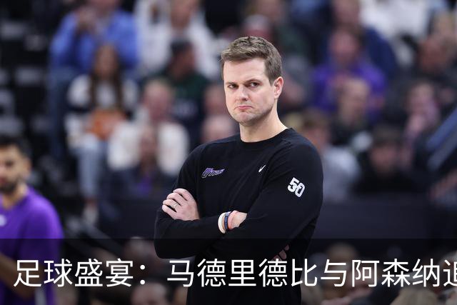 足球盛宴：马德里德比与阿森纳追逐八连胜的狂欢夜
