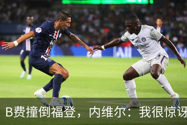 B费撞倒福登，内维尔：我很惊讶B费竟然没有吃到黄牌